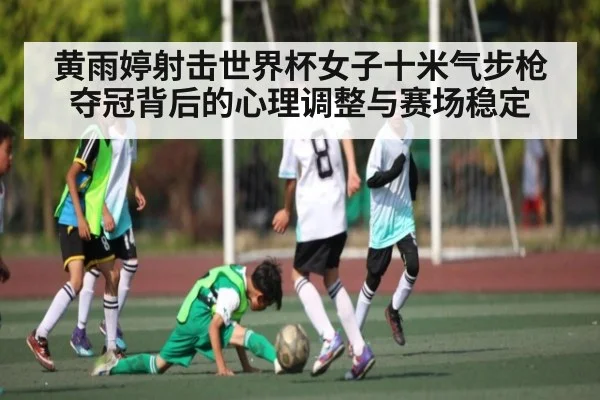 黄雨婷射击世界杯女子十米气步枪夺冠背后的心理调整与赛场稳定