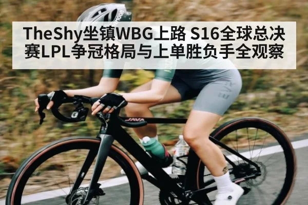 TheShy坐镇WBG上路 S16全球总决赛LPL争冠格局与上单胜负手全观察